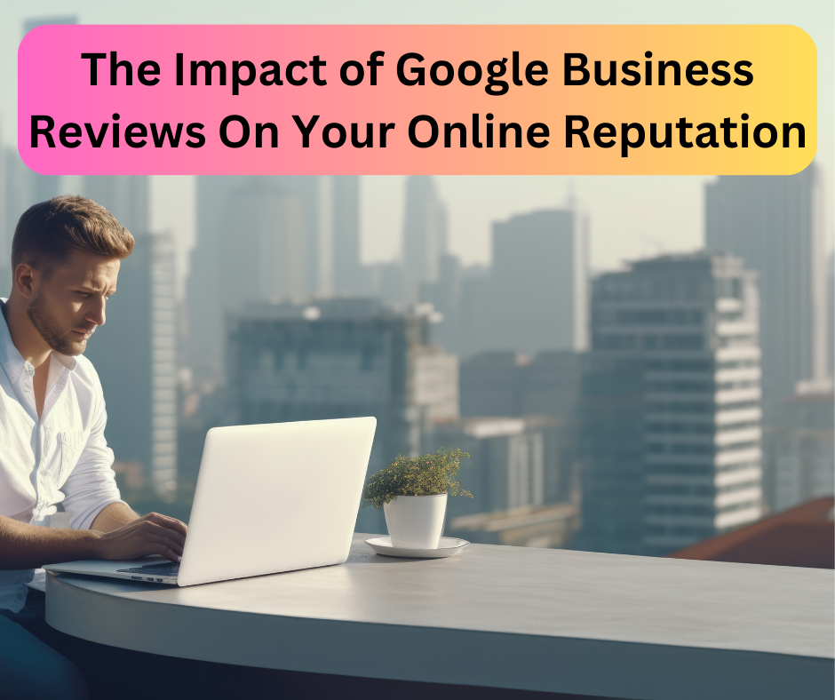 The Impact of Google Business Reviews On Your Online Reputation