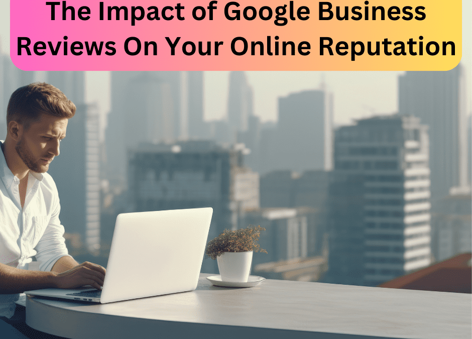 The Impact of Google Business Reviews On Your Online Reputation